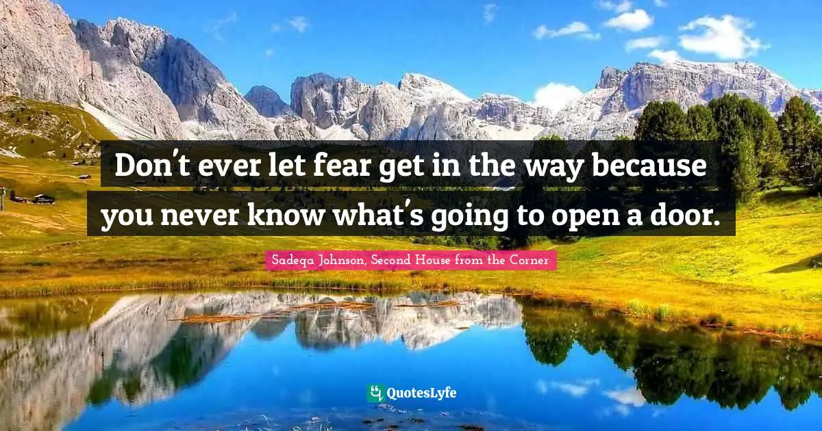 Don't ever let fear get in the way because you never know what's going to open a door.