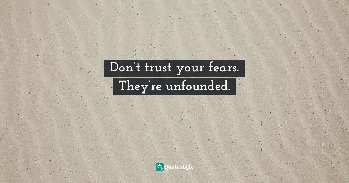 Don’t trust your fears. They’re unfounded.