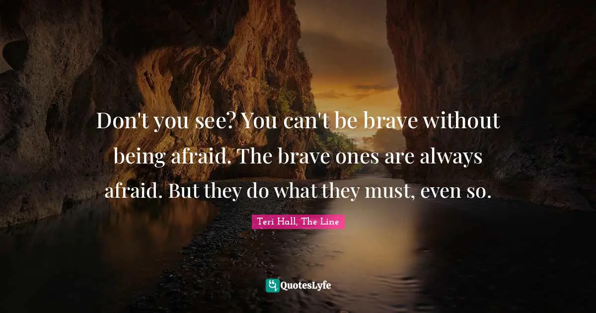 Don't you see? You can't be brave without being afraid. The brave ones are always afraid. But they do what they must, even so.