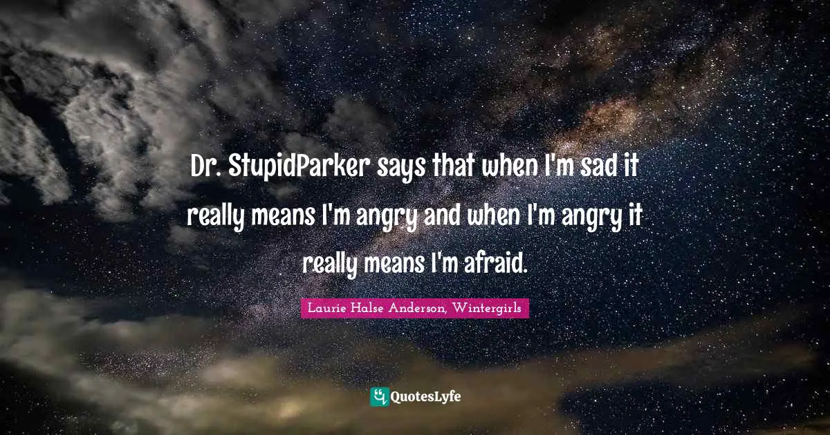 Dr. StupidParker says that when I'm sad it really means I'm angry and when I'm angry it really means I'm afraid.