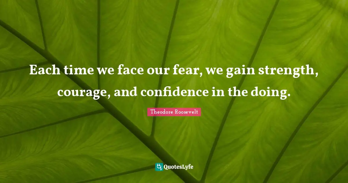 Each time we face our fear, we gain strength, courage, and confidence in the doing.