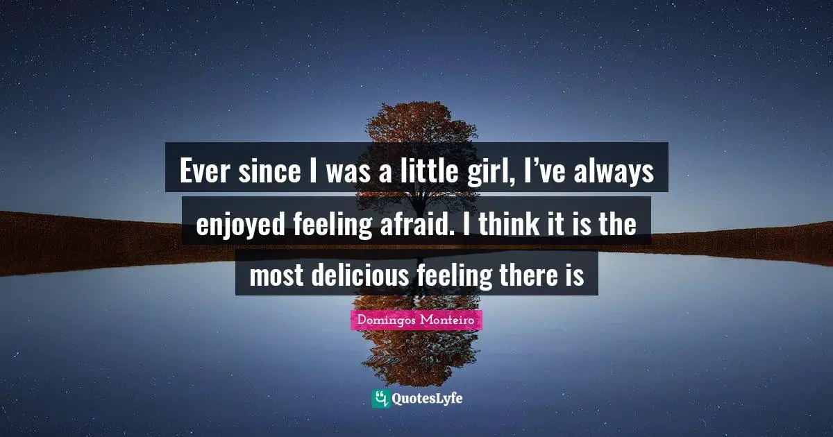 Ever since I was a little girl, I’ve always enjoyed feeling afraid. I think it is the most delicious feeling there is