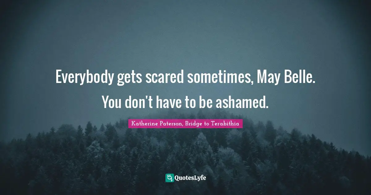 Katherine Paterson Quotes: "Everybody gets scared sometimes, May Belle. You don't have to be ashamed."