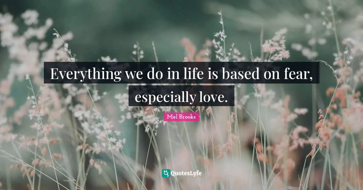 Everything we do in life is based on fear, especially love.
