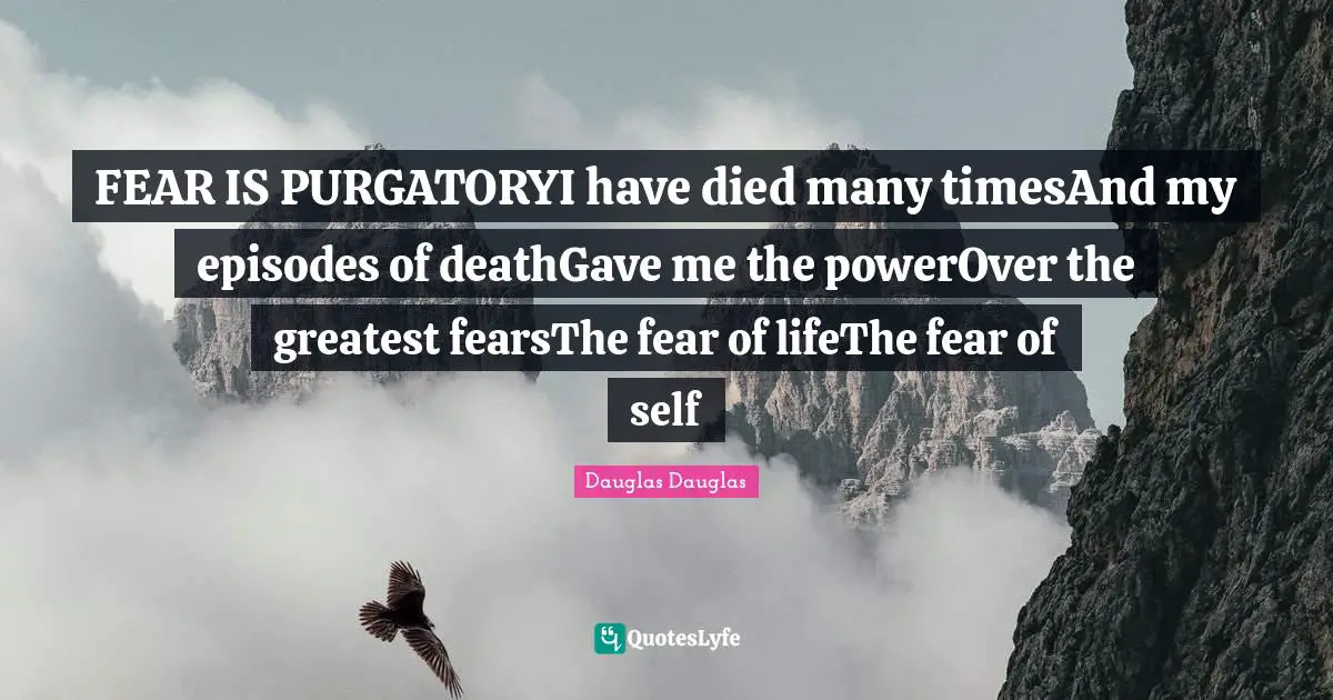 Purgatory Quotes: "FEAR IS PURGATORYI have died many timesAnd my episodes of deathGave me the powerOver the greatest fearsThe fear of lifeThe fear of self"