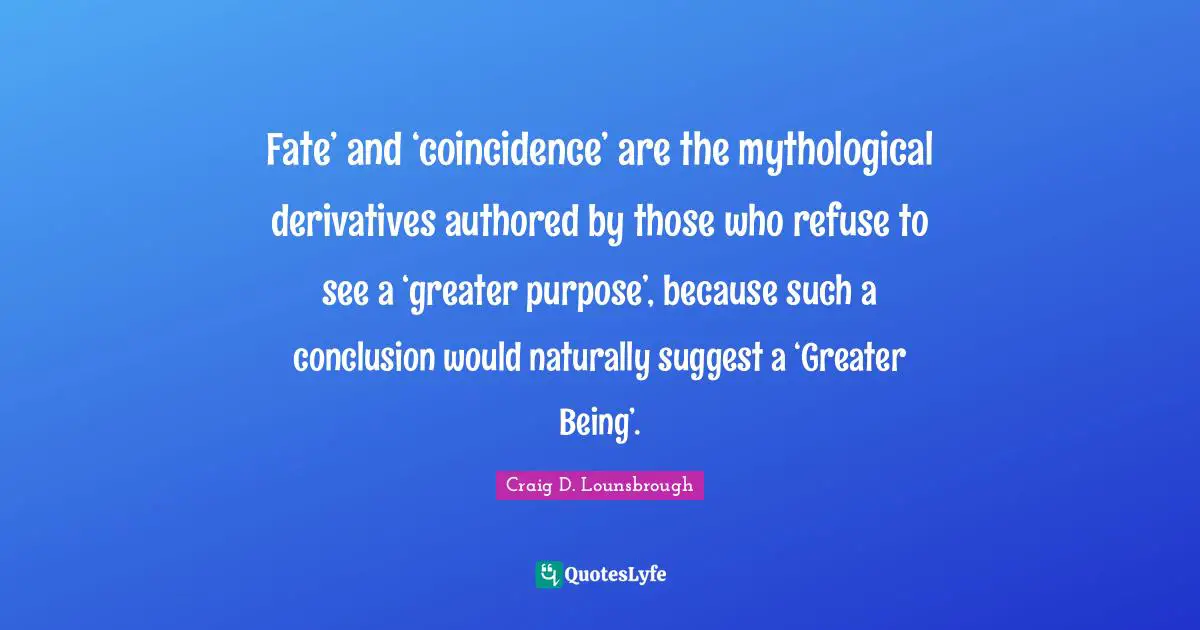 Created Quotes: "Fate’ and ‘coincidence’ are the mythological derivatives authored by those who refuse to see a ‘greater purpose’, because such a conclusion would naturally suggest a ‘Greater Being’."