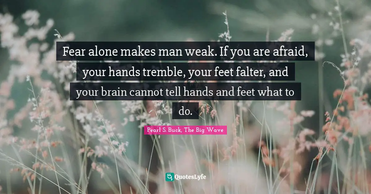 Fear alone makes man weak. If you are afraid, your hands tremble, your feet falter, and your brain cannot tell hands and feet what to do.