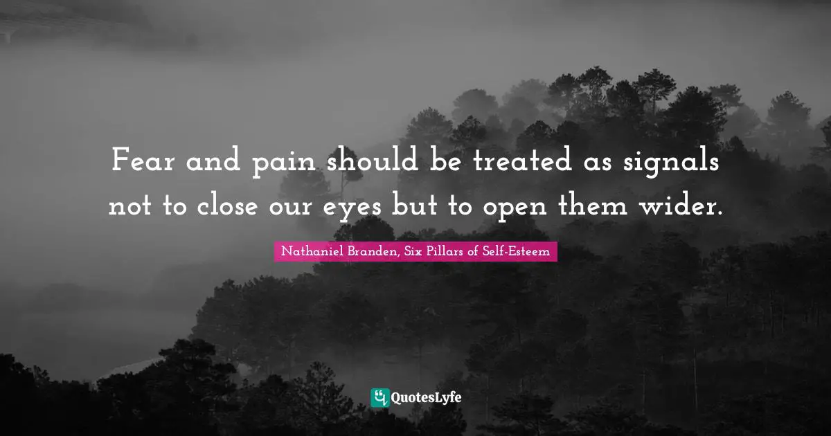 Nathaniel Branden Quotes: "Fear and pain should be treated as signals not to close our eyes but to open them wider."