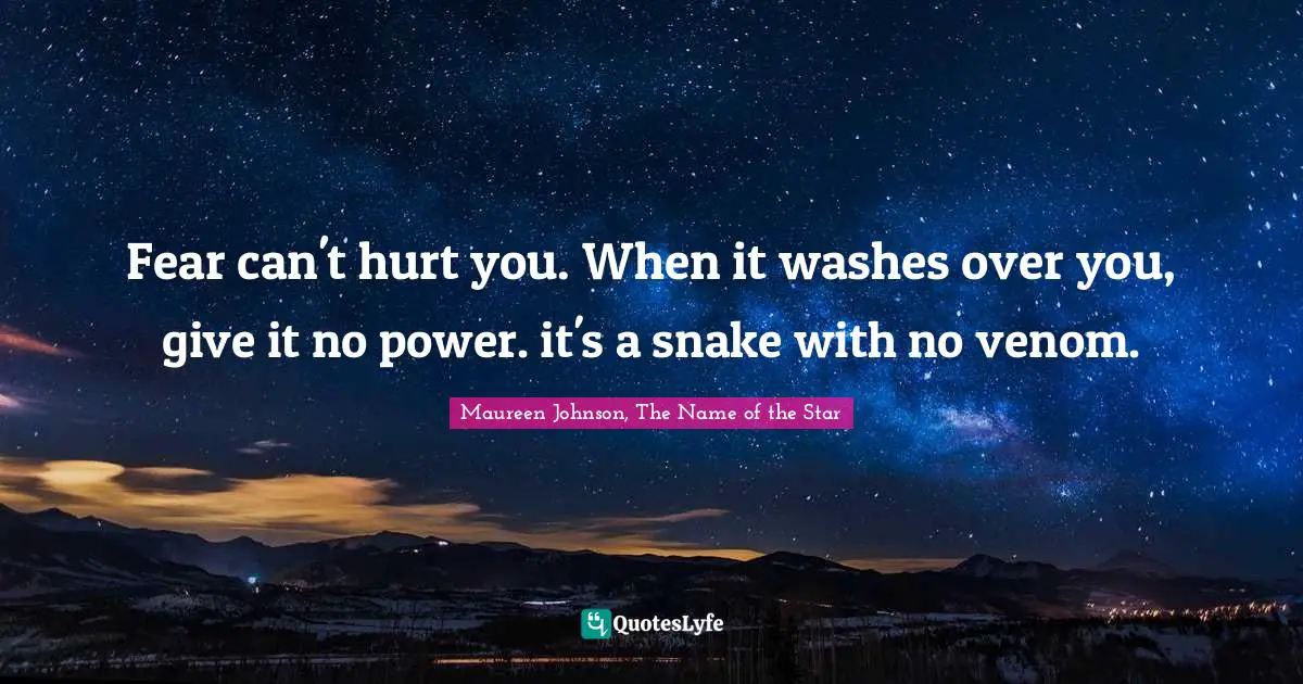 Fear can't hurt you. When it washes over you, give it no power. it's a snake with no venom.