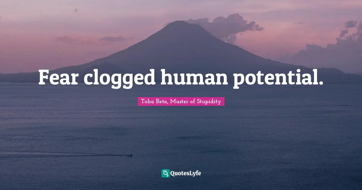 Fear clogged human potential.