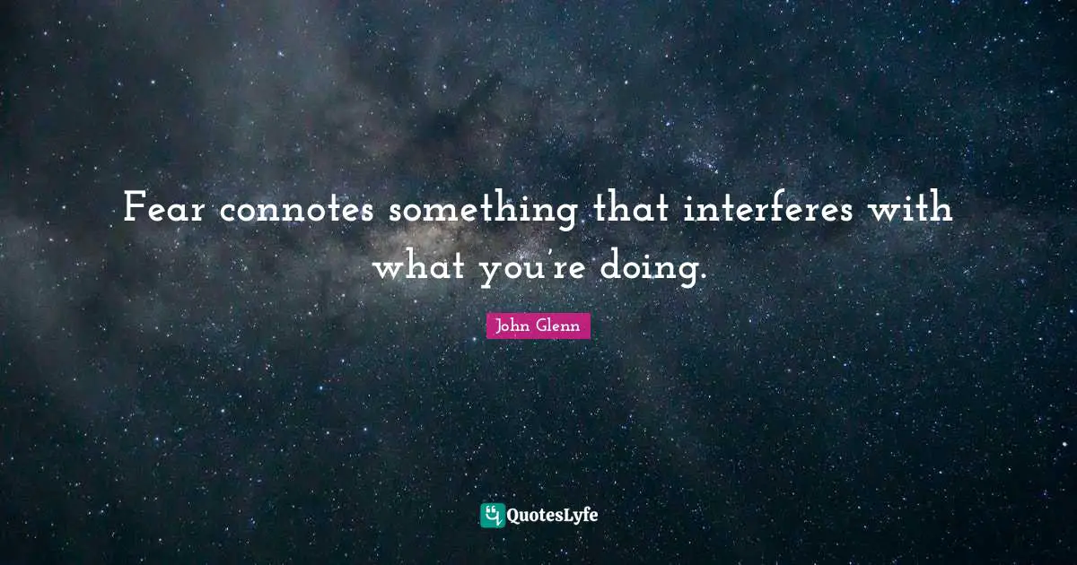 John Glenn Quotes: "Fear connotes something that interferes with what you’re doing."