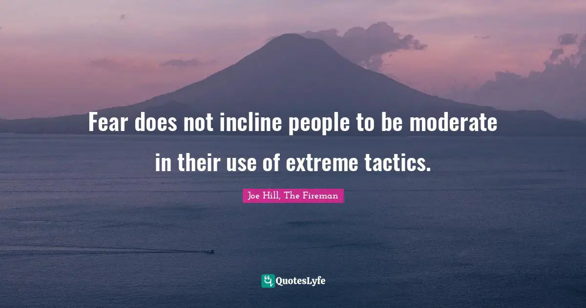 Fear does not incline people to be moderate in their use of extreme tactics.
