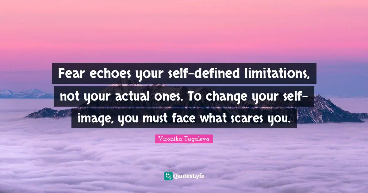 Fear echoes your self-defined limitations, not your actual ones. To change your self-image, you must face what scares you.