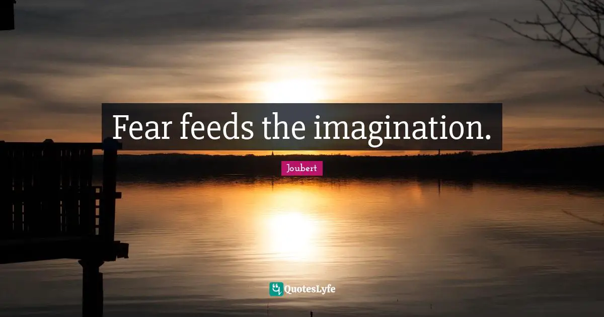 Fear feeds the imagination.