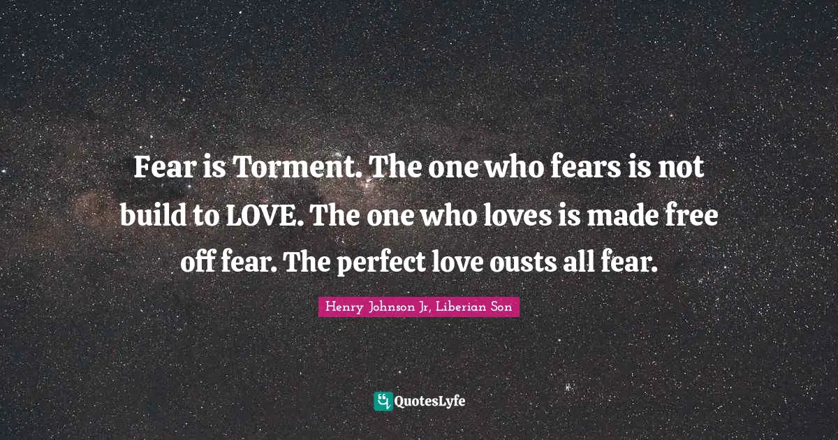 Fear is Torment. The one who fears is not build to LOVE. The one who loves is made free off fear. The perfect love ousts all fear.