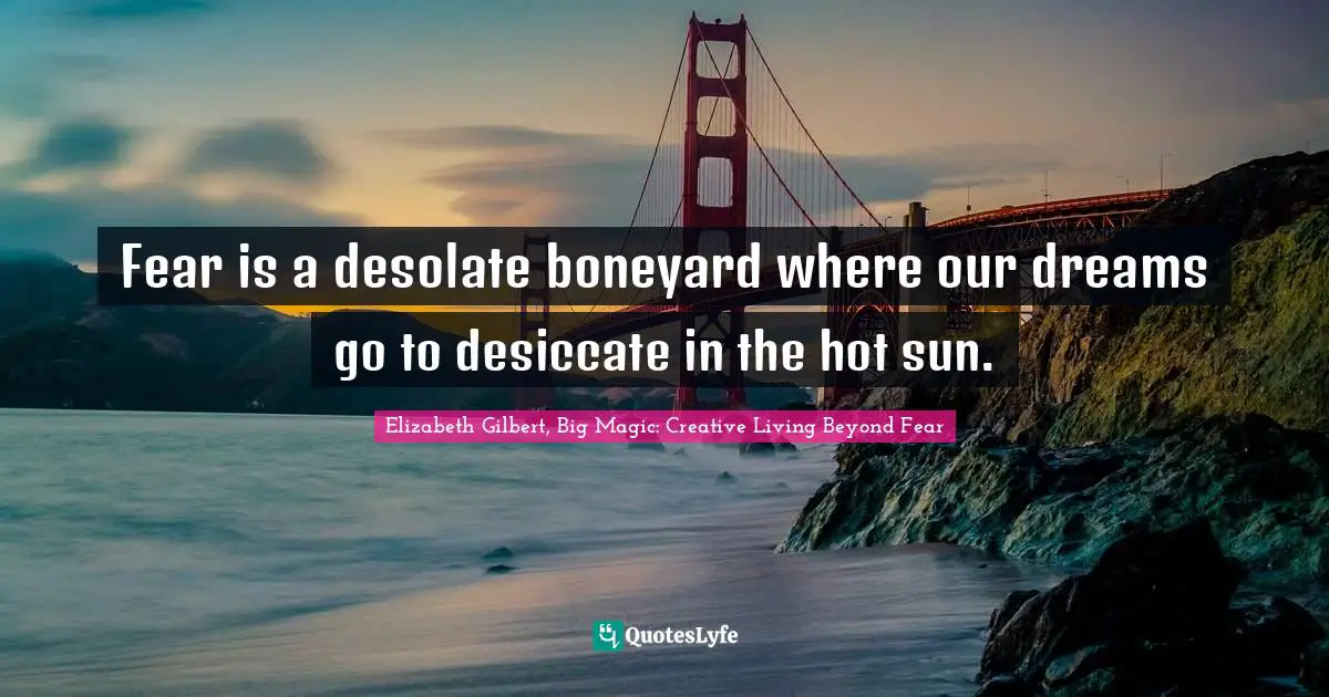 Elizabeth Gilbert, Big Magic: Creative Living Beyond Fear Quotes: "Fear is a desolate boneyard where our dreams go to desiccate in the hot sun."