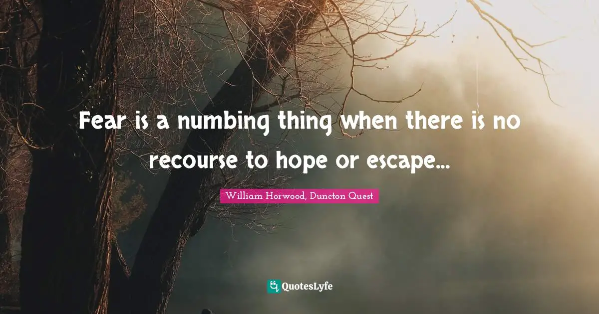 Fear is a numbing thing when there is no recourse to hope or escape...