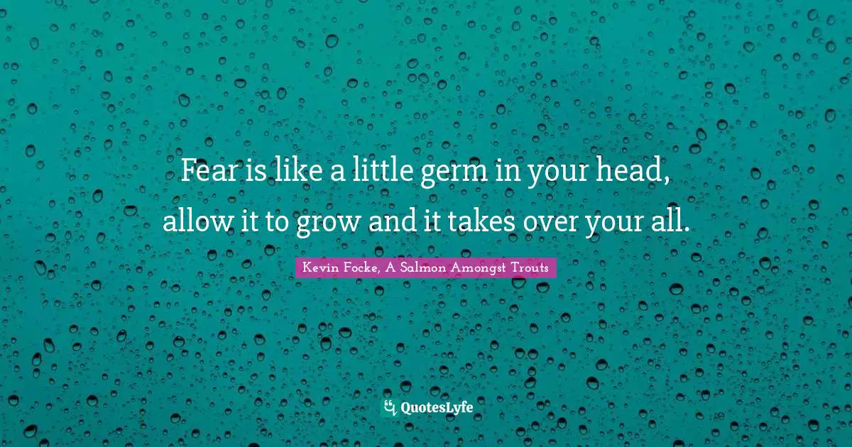 Fear is like a little germ in your head, allow it to grow and it takes over your all.