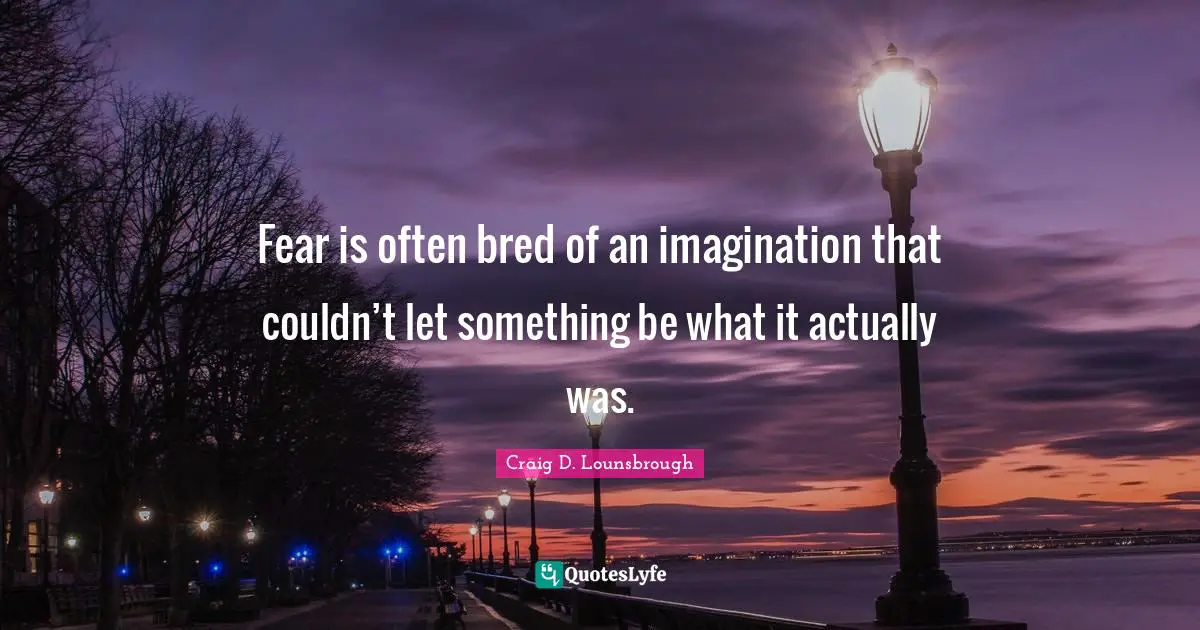 Fear is often bred of an imagination that couldn’t let something be what it actually was.