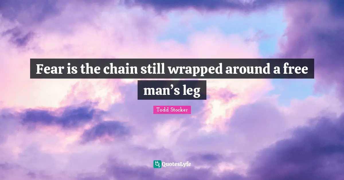 Fear is the chain still wrapped around a free man’s leg