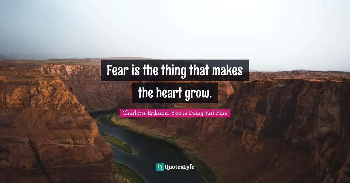Fear is the thing that makes the heart grow.