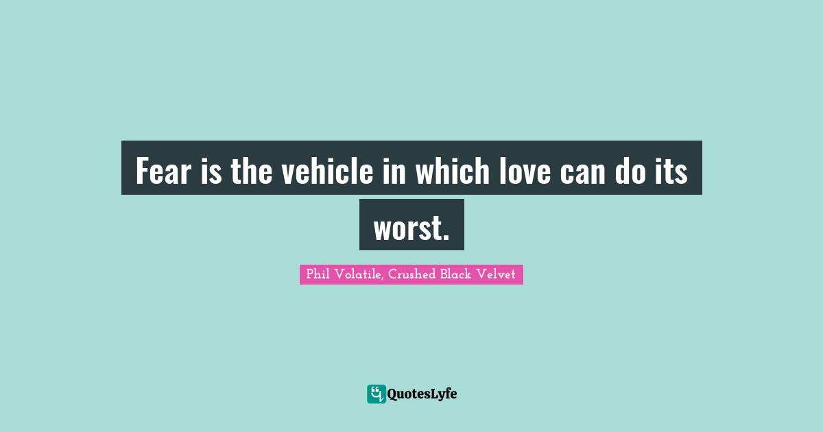 Fear is the vehicle in which love can do its worst.
