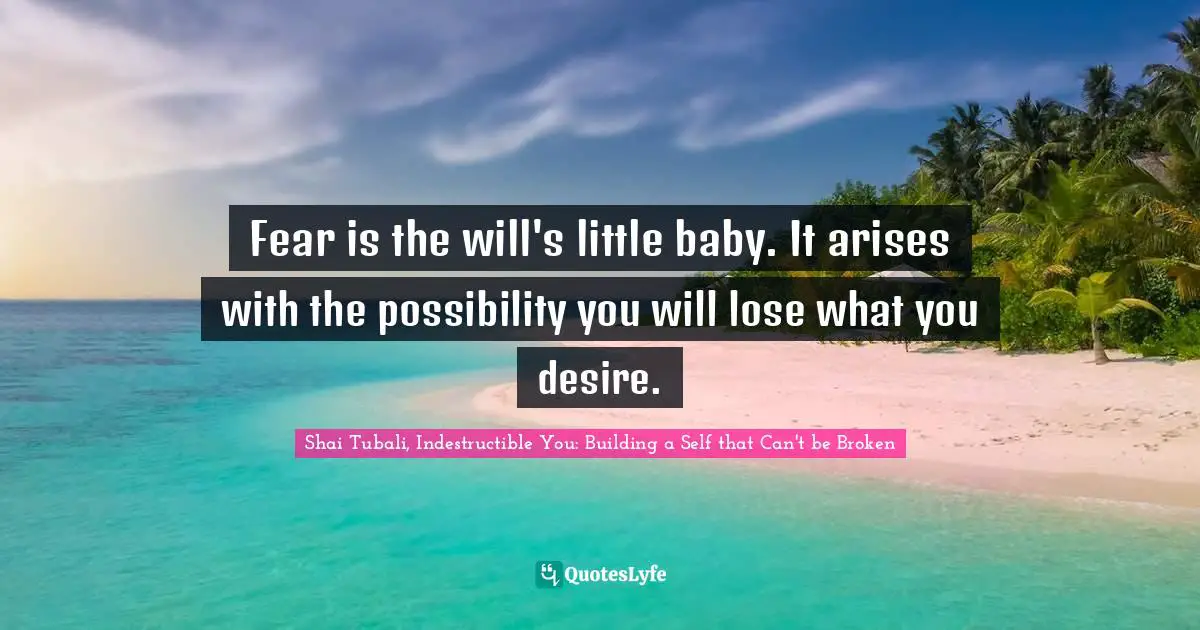 Fear is the will's little baby. It arises with the possibility you will lose what you desire.