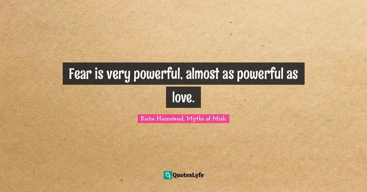 Fear is very powerful, almost as powerful as love.