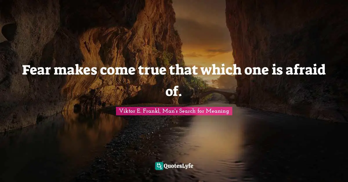 Fear makes come true that which one is afraid of.
