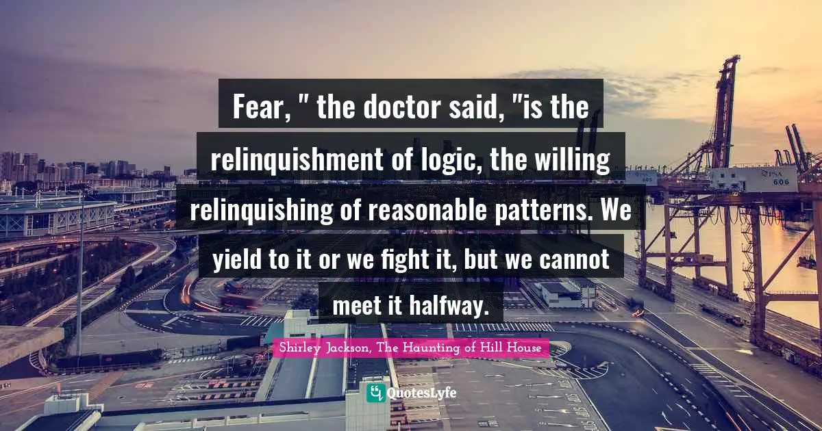 Fear, " the doctor said, "is the relinquishment of logic, the willing relinquishing of reasonable patterns. We yield to it or we fight it, but we cannot meet it halfway.