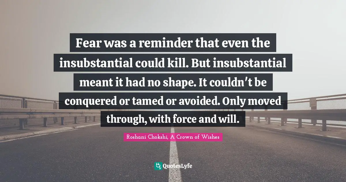 Fear was a reminder that even the insubstantial could kill. But insubstantial meant it had no shape. It couldn't be conquered or tamed or avoided. Only moved through, with force and will.