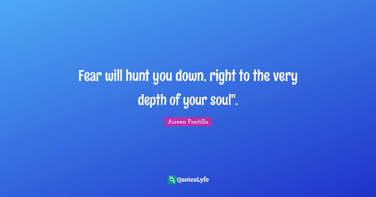 Fear will hunt you down, right to the very depth of your soul".