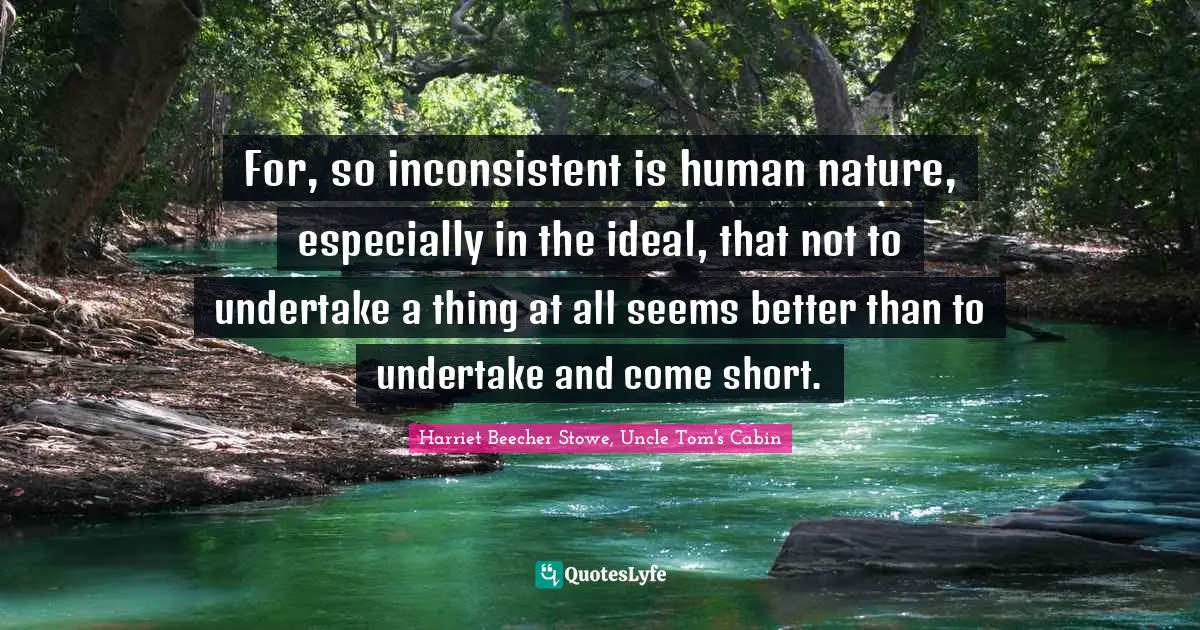For, so inconsistent is human nature, especially in the ideal, that not to undertake a thing at all seems better than to undertake and come short.