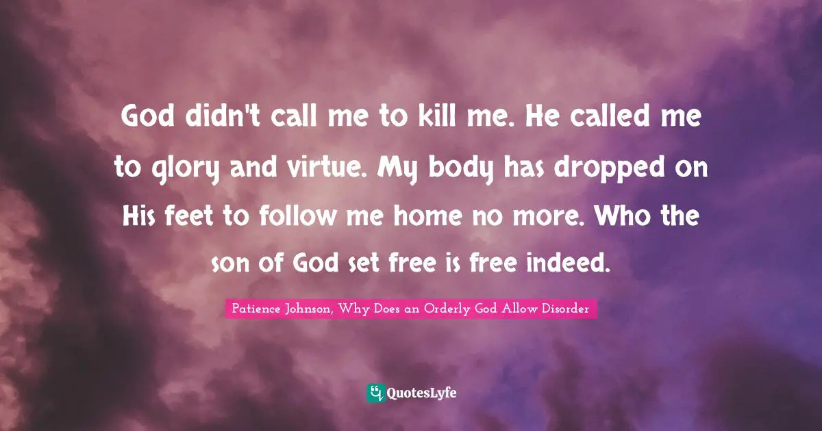 Patience Johnson, Why Does An Orderly God Allow Disorder Quotes: "God didn't call me to kill me. He called me to glory and virtue. My body has dropped on His feet to follow me home no more. Who the son of God set free is free indeed."