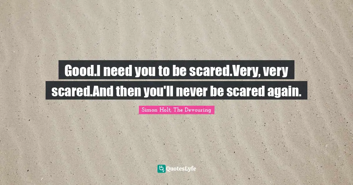 Good.I need you to be scared.Very, very scared.And then you'll never be scared again.