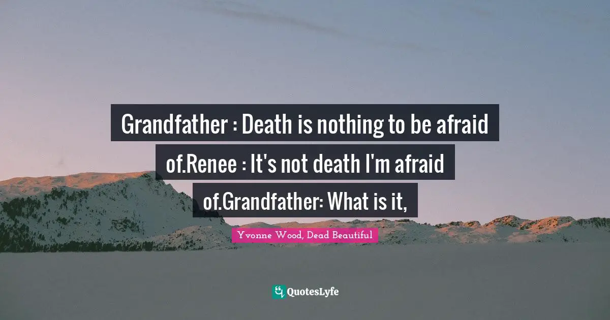 Grandfather : Death is nothing to be afraid of.Renee : It's not death I'm afraid of.Grandfather: What is it, 
