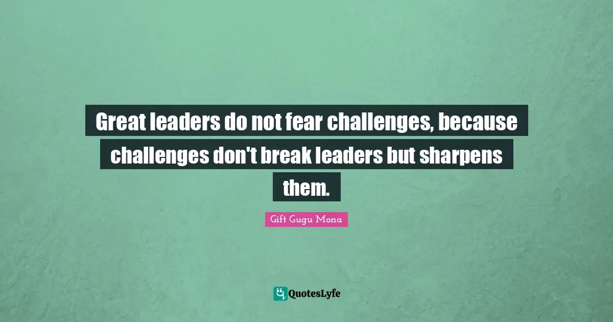 Great leaders do not fear challenges, because challenges don't break leaders but sharpens them.