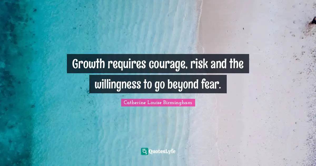 Catherine Louise Birmingham Quotes: "Growth requires courage, risk and the willingness to go beyond fear."