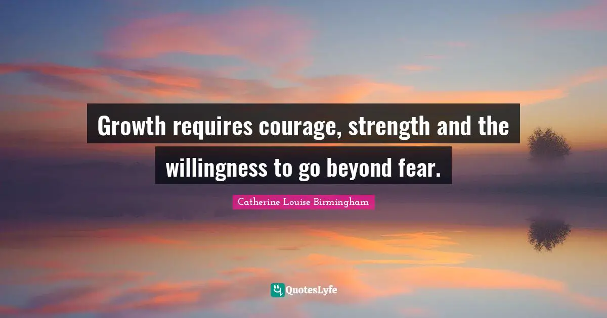 Growth requires courage, strength and the willingness to go beyond fear.