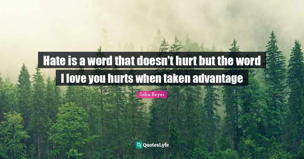 Hate is a word that doesn't hurt but the word I love you hurts when taken advantage