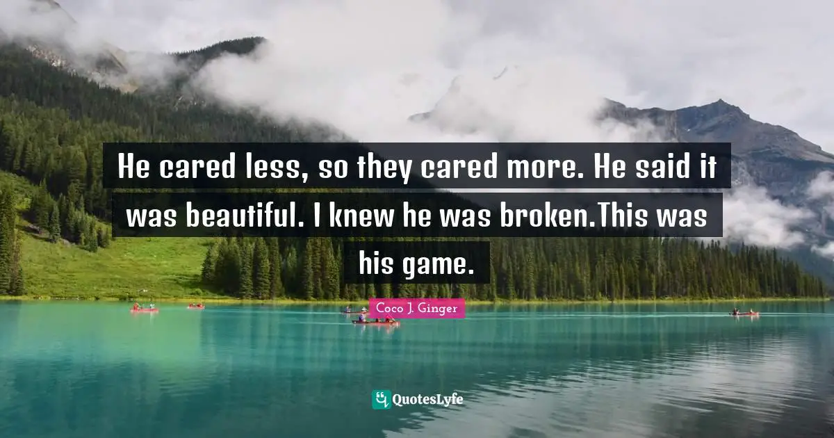 He cared less, so they cared more. He said it was beautiful. I knew he was broken.This was his game.