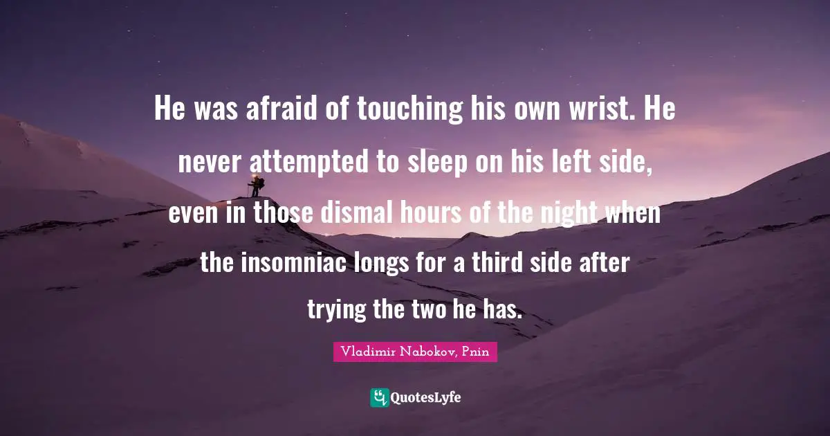He was afraid of touching his own wrist. He never attempted to sleep on his left side, even in those dismal hours of the night when the insomniac longs for a third side after trying the two he has.