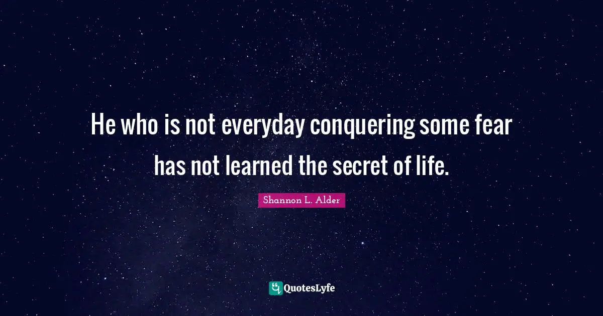 Shannon L. Alder Quotes: He who is not everyday conquering some fear has not learned the secret of life.
