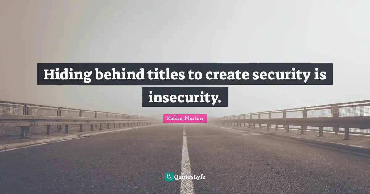 Hiding behind titles to create security is insecurity.