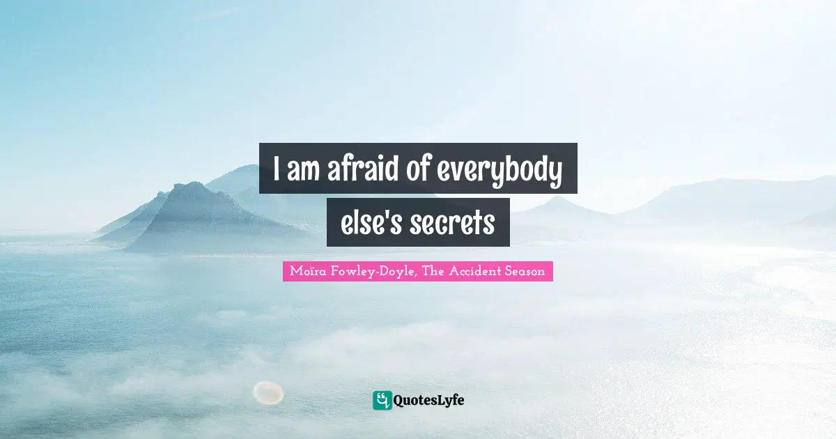 I am afraid of everybody else's secrets