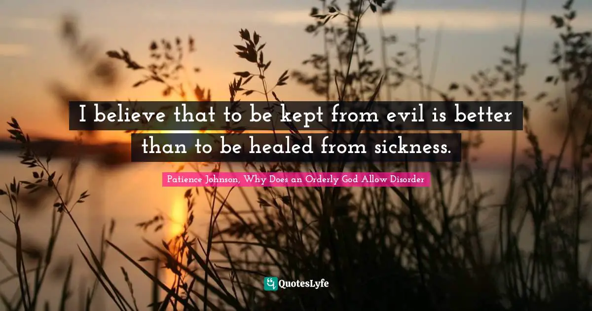 I believe that to be kept from evil is better than to be healed from sickness.