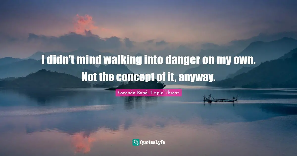 I didn't mind walking into danger on my own. Not the concept of it, anyway.