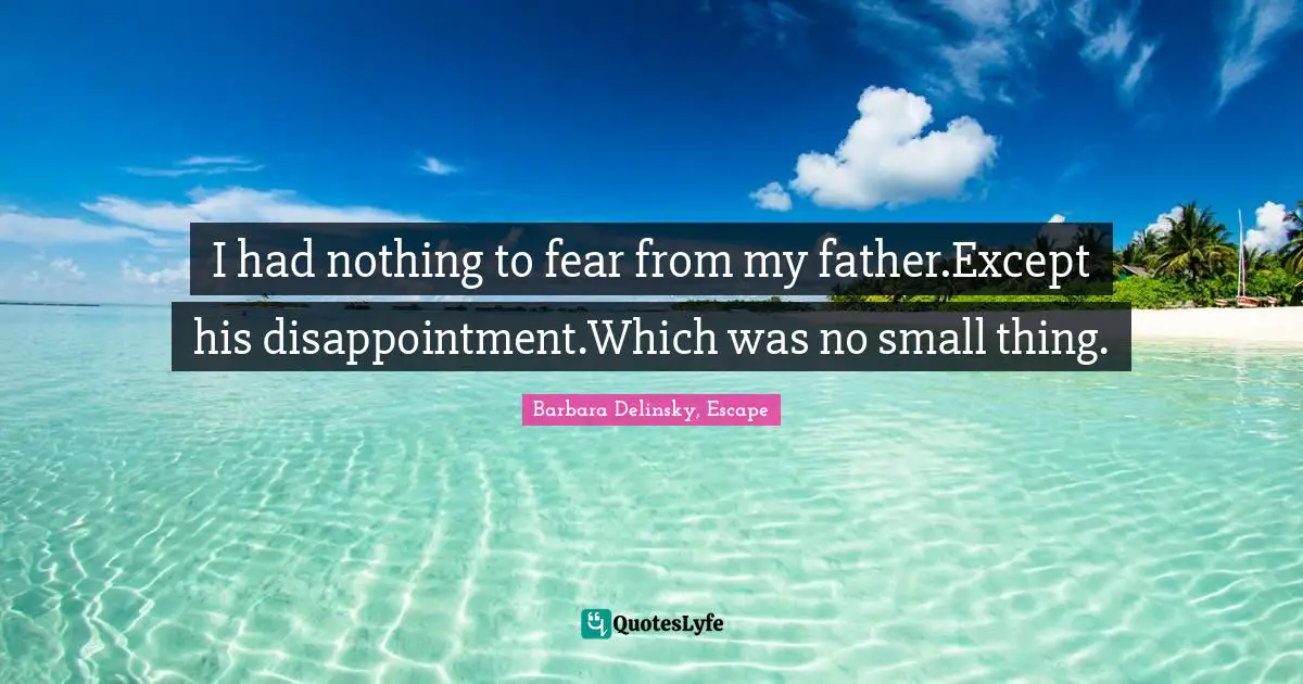 I had nothing to fear from my father.Except his disappointment.Which was no small thing.