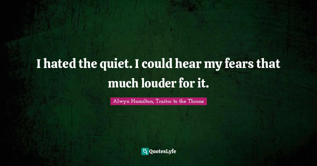 I hated the quiet. I could hear my fears that much louder for it.