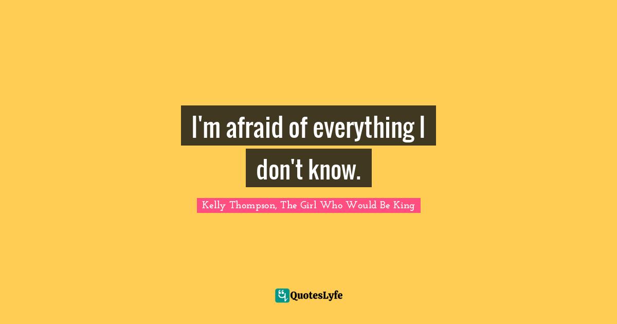 I'm afraid of everything I don't know.